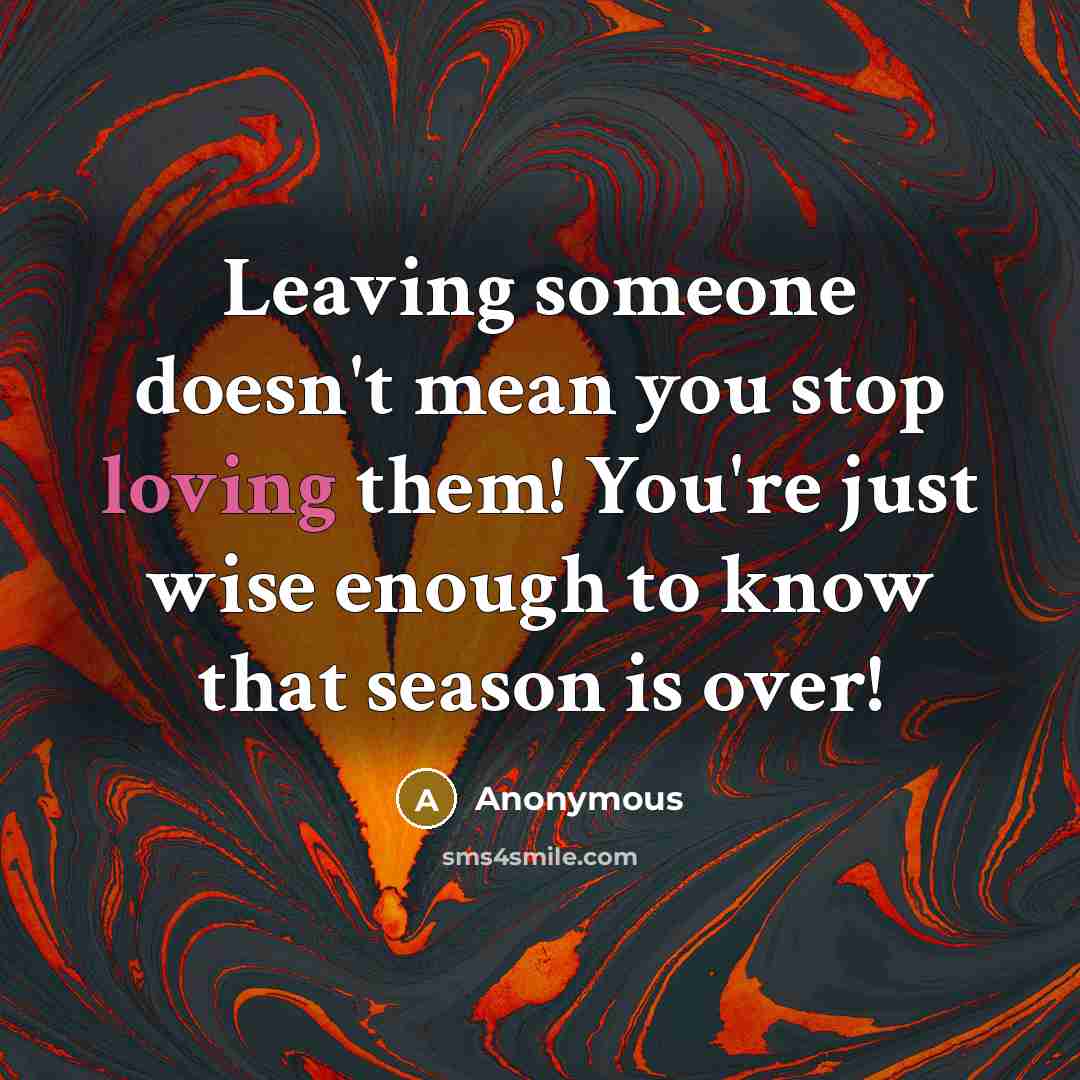 “Leaving someone doesn't mean you stop loving them! You're just wise enough to know that season is over!” quote by Anonymous
