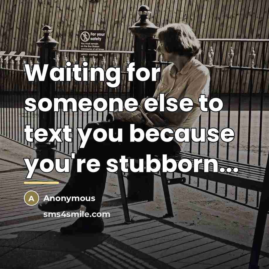 “Waiting for someone else to text you because you're stubborn...…” quote by Anonymous