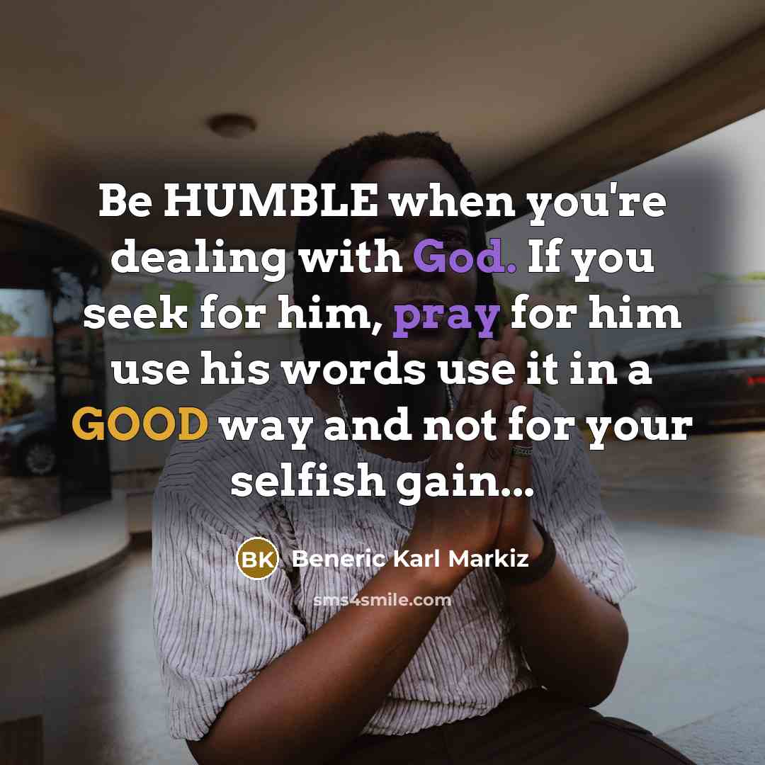 “Be HUMBLE when you're dealing with God. If you seek for him, pray for him use his words use it in a GOOD way and not for your selfish gain...” quote by Beneric Karl Markiz