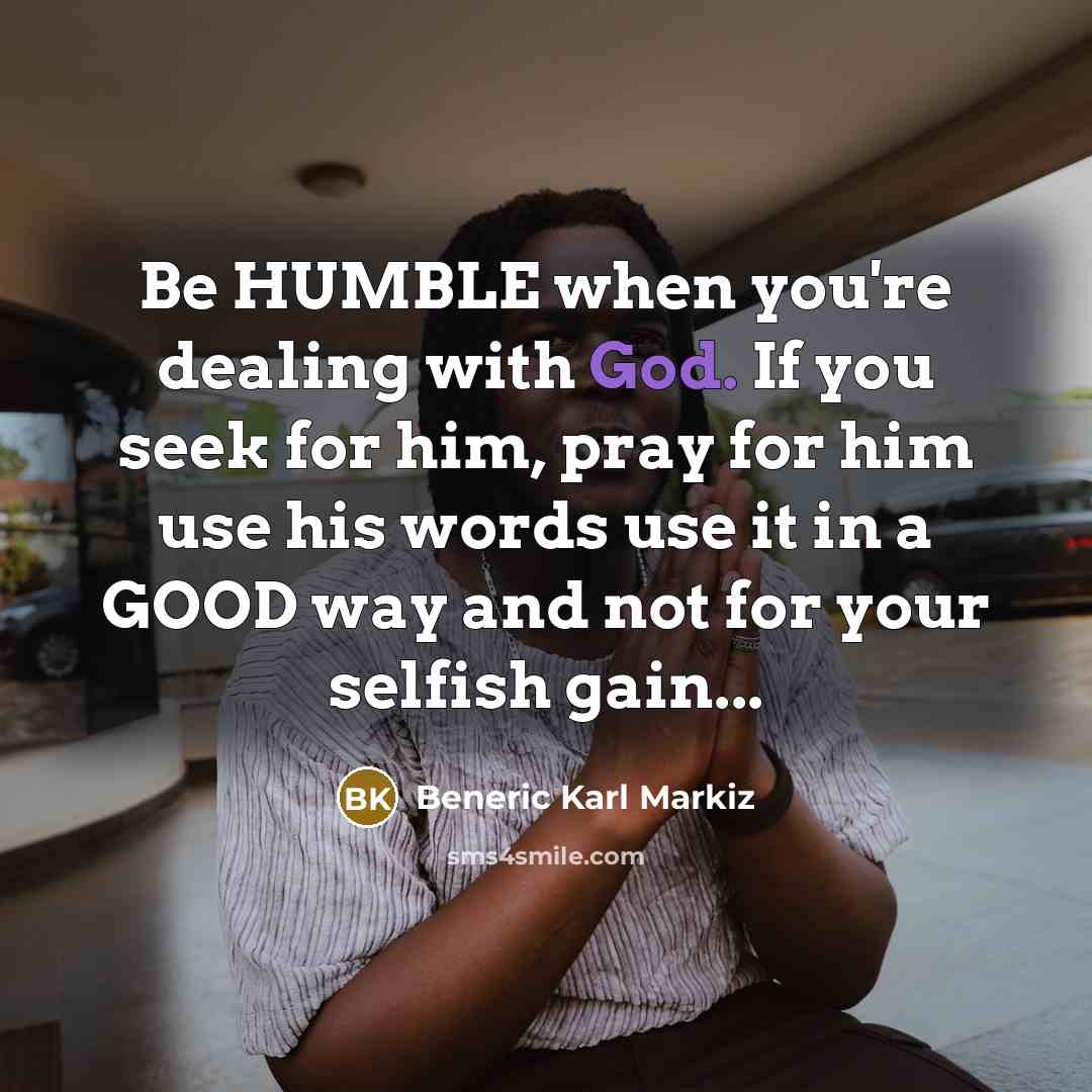 “Be HUMBLE when you're dealing with God. If you seek for him, pray for him use his words use it in a GOOD way and not for your selfish gain...” quote by Beneric Karl Markiz