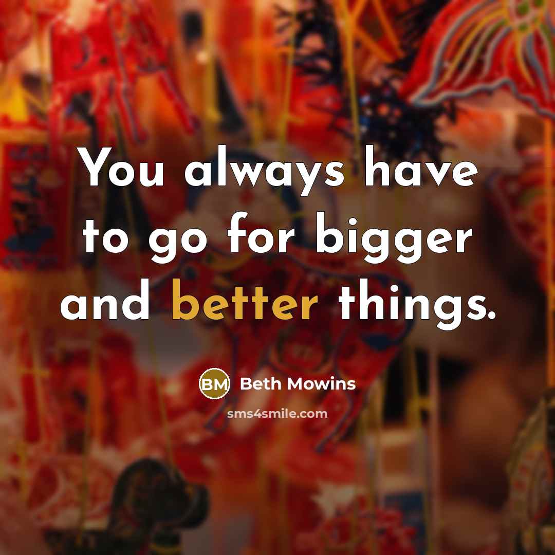 “You always have to go for bigger and better things.” quote by Beth Mowins