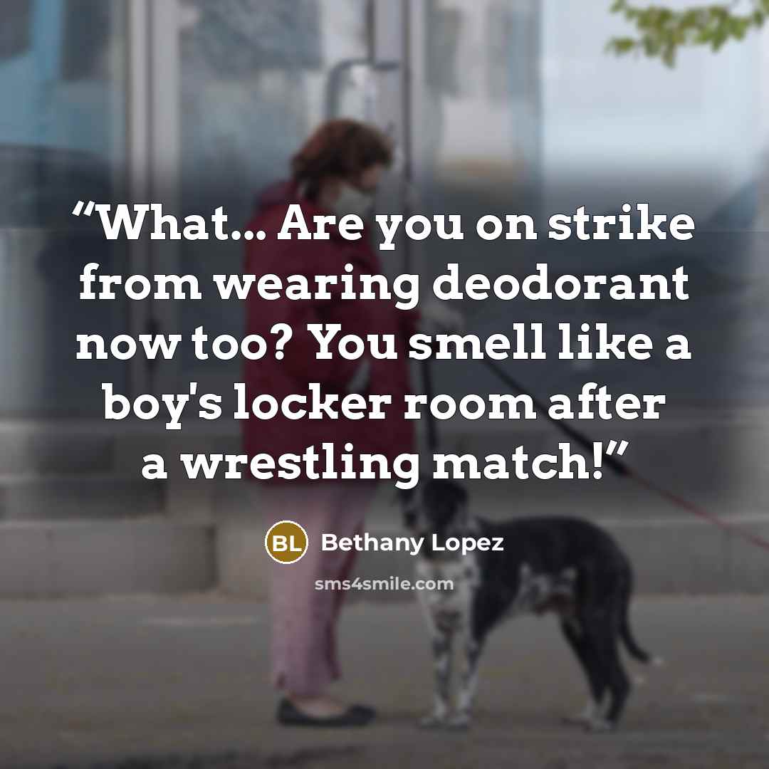 “What... Are you on strike from wearing deodorant now too? You smell like a boy's locker room after a wrestling match!” quote by Bethany Lopez