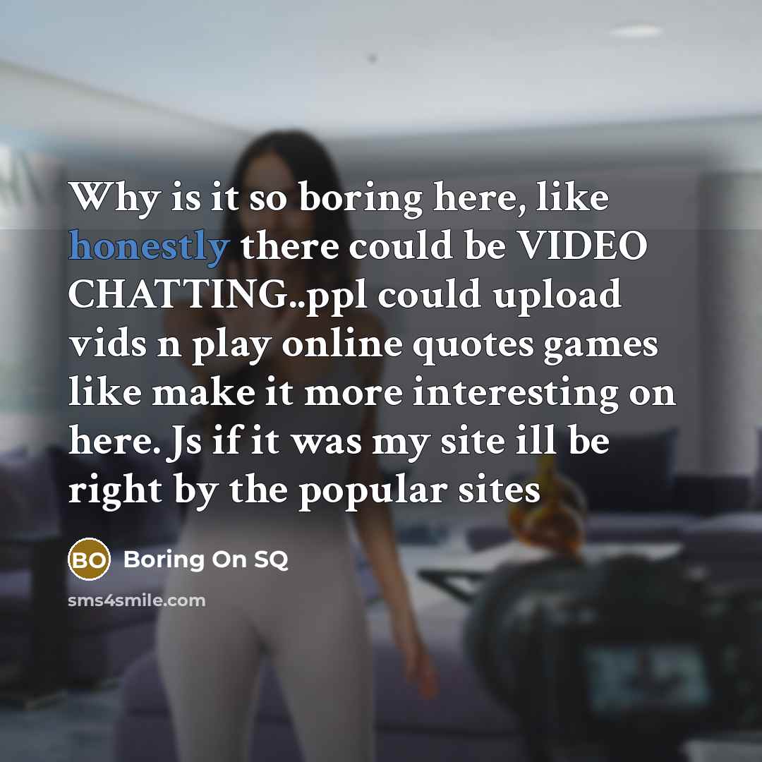 “Why is it so boring here, like honestly there could be VIDEO CHATTING..ppl could upload vids n play online quotes games like make it more interesting on here. Js if it was my site ill be right by the popular sites” quote by Boring On SQ