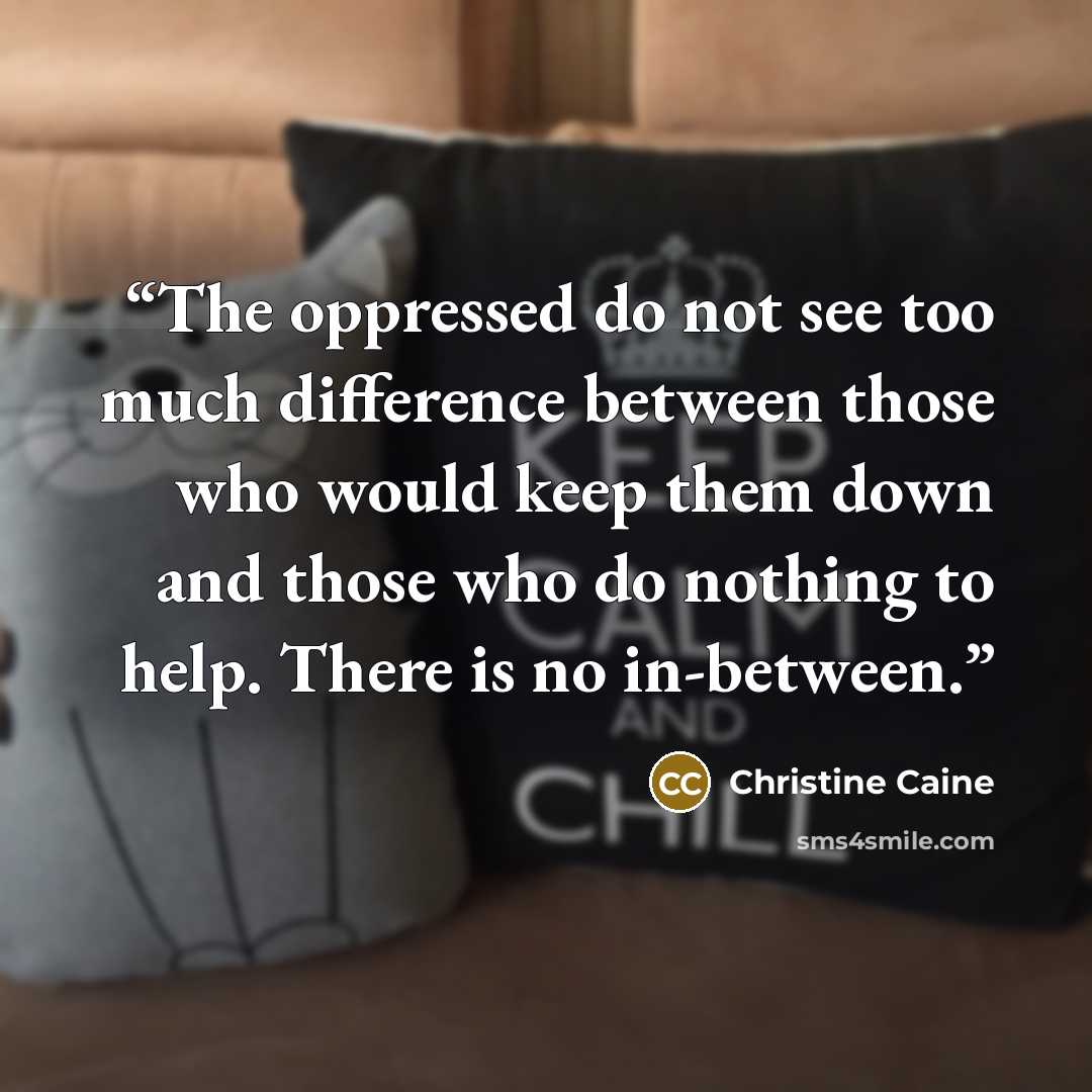 “The oppressed do not see too much difference between those who would keep them down and those who do nothing to help. There is no in-between.” quote by Christine Caine