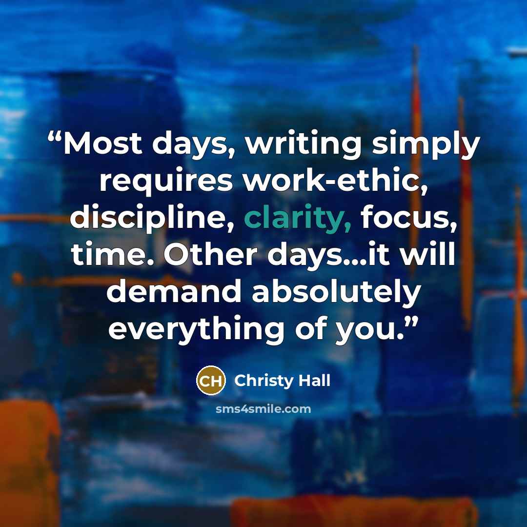“Most days, writing simply requires work-ethic, discipline, clarity, focus, time. Other days...it will demand absolutely everything of you.” quote by Christy Hall