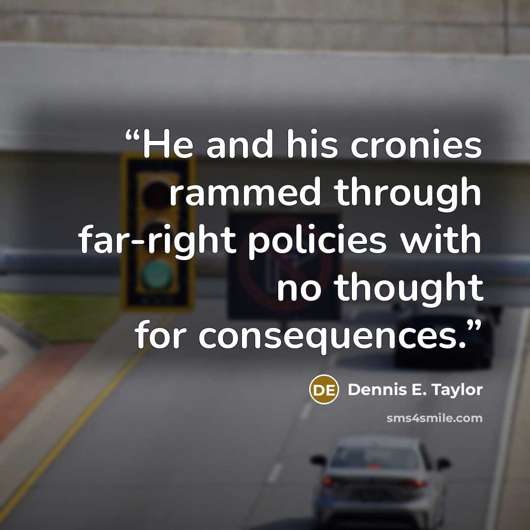 “He and his cronies rammed through far-right policies with no thought for consequences.” quote by Dennis E. Taylor