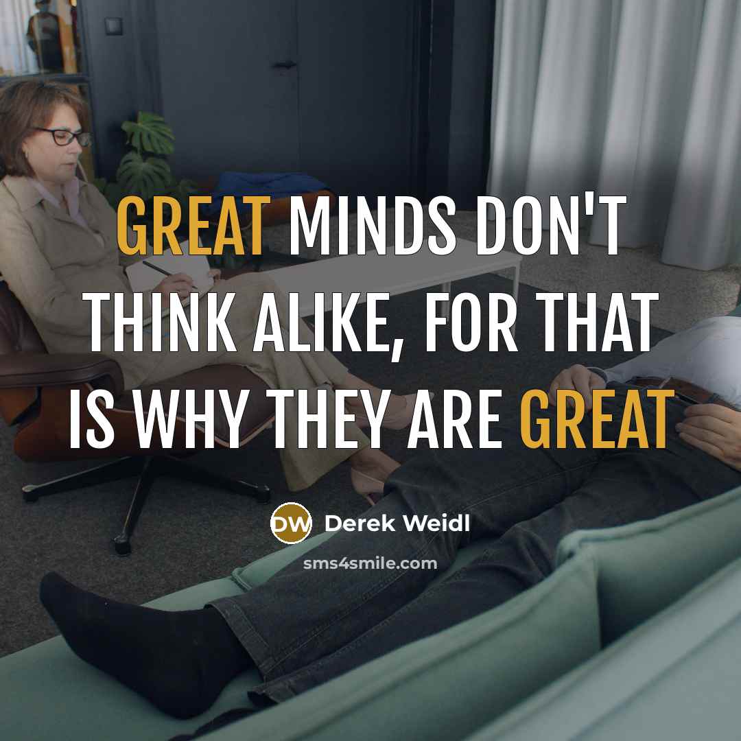 “Great minds don't think alike, for that is why they are great” quote by Derek Weidl