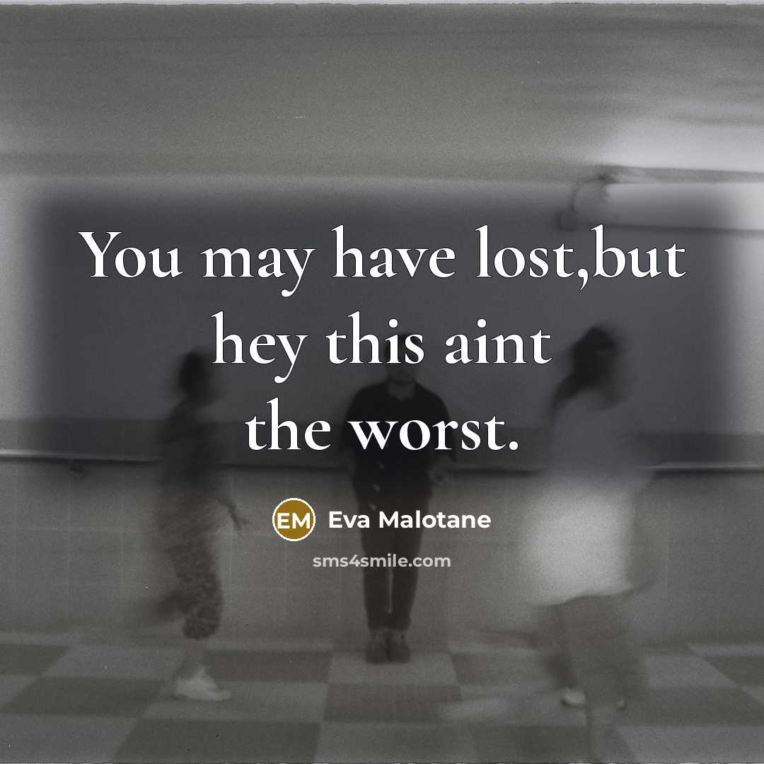 “You may have lost,but hey this aint the worst.…” quote by Eva Malotane