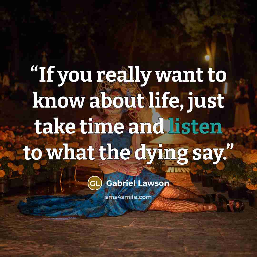 “If you really want to know about life, just take time and listen to what the dying say.” quote by Gabriel Lawson