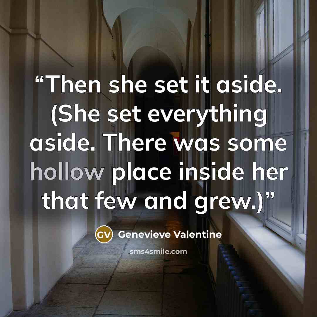 “Then she set it aside. (She set everything aside. There was some hollow place inside her that few and grew.)” quote by Genevieve Valentine