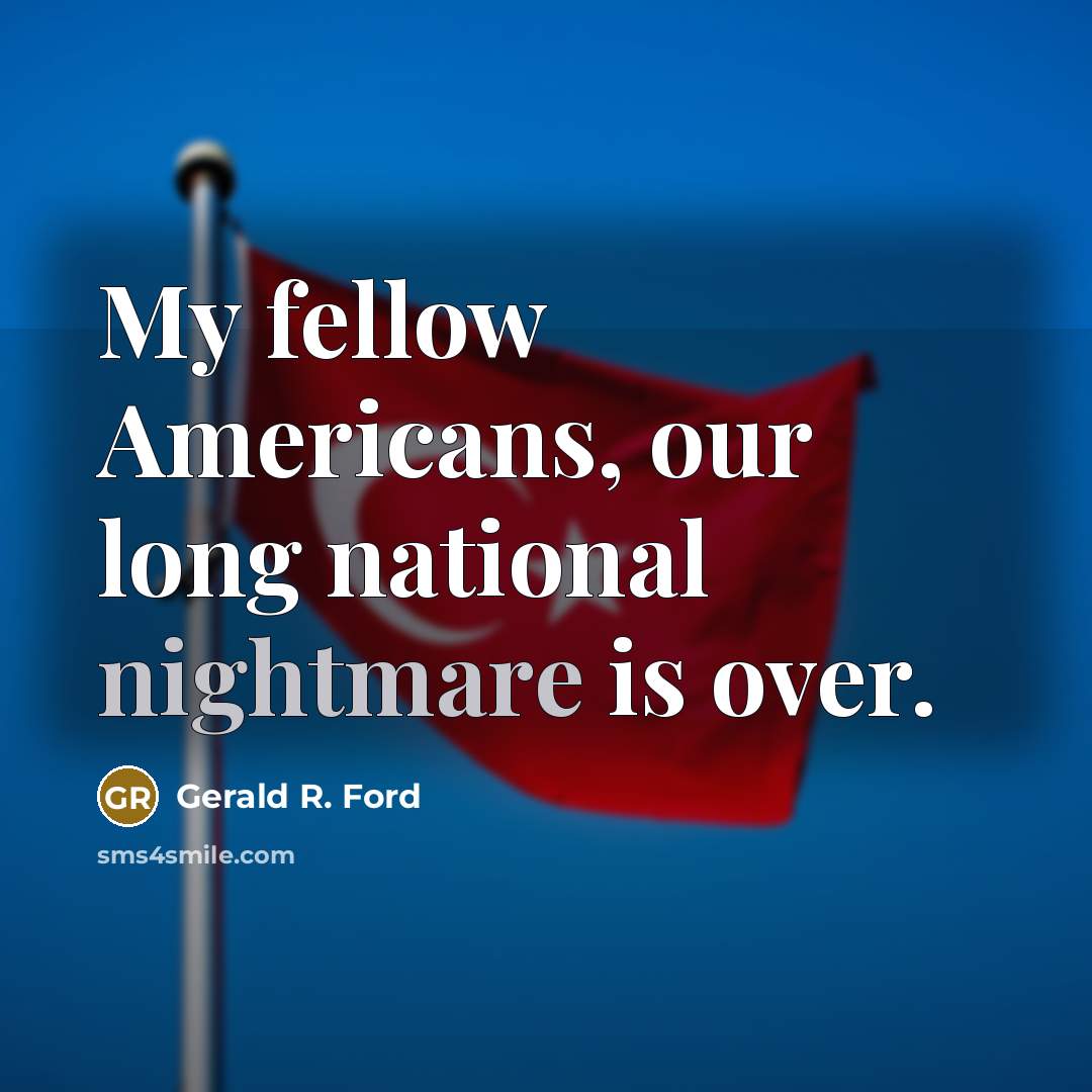 “My fellow Americans, our long national nightmare is over.” quote by Gerald R. Ford