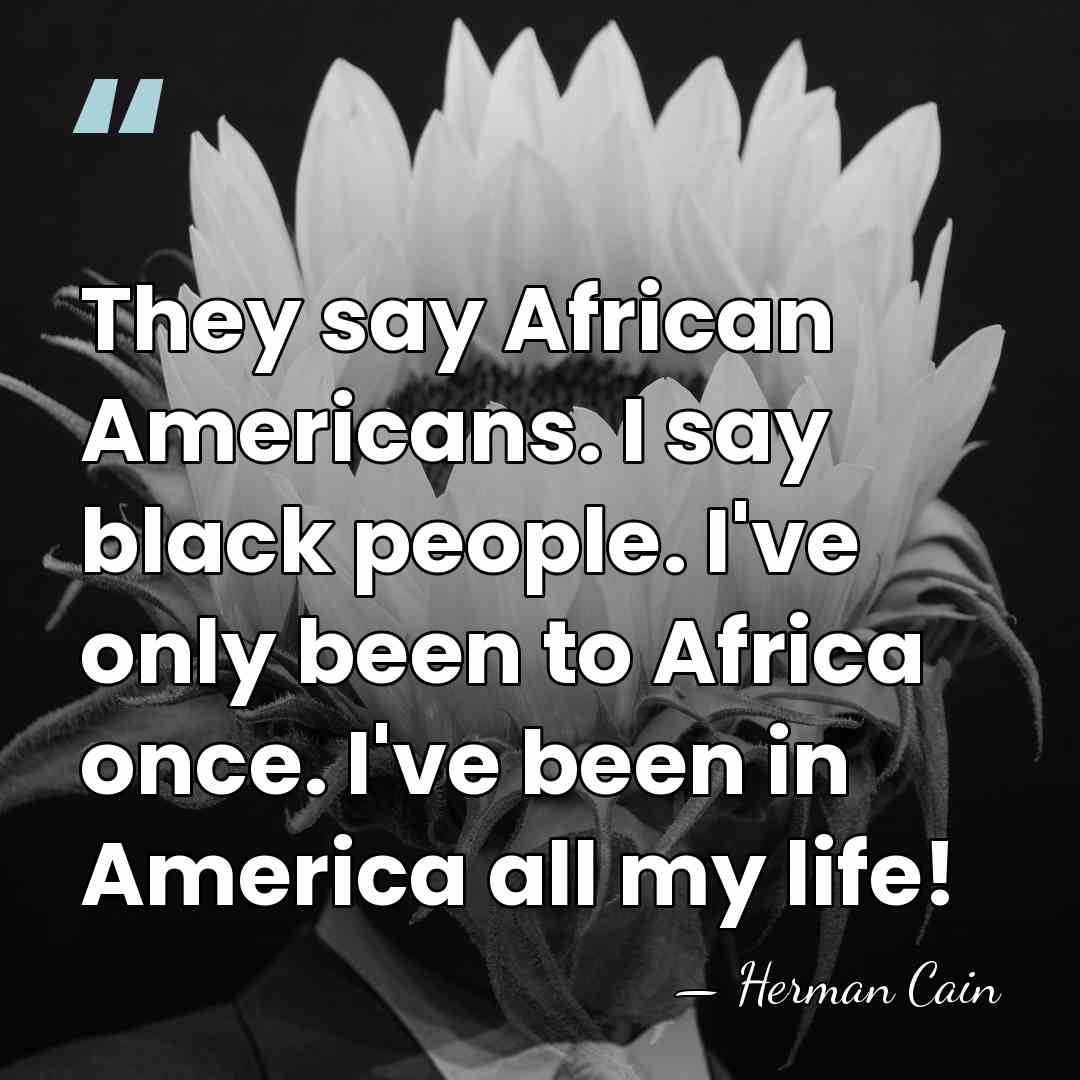 They say African Americans. I say black people. I've only been to&hellip; - Herman Cain