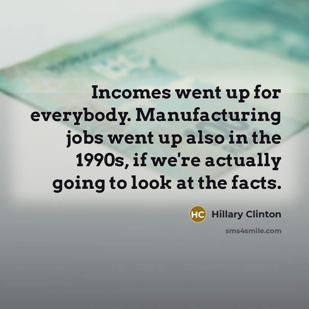 “Incomes went up for everybody. Manufacturing jobs went up also…” quote by Hillary Clinton