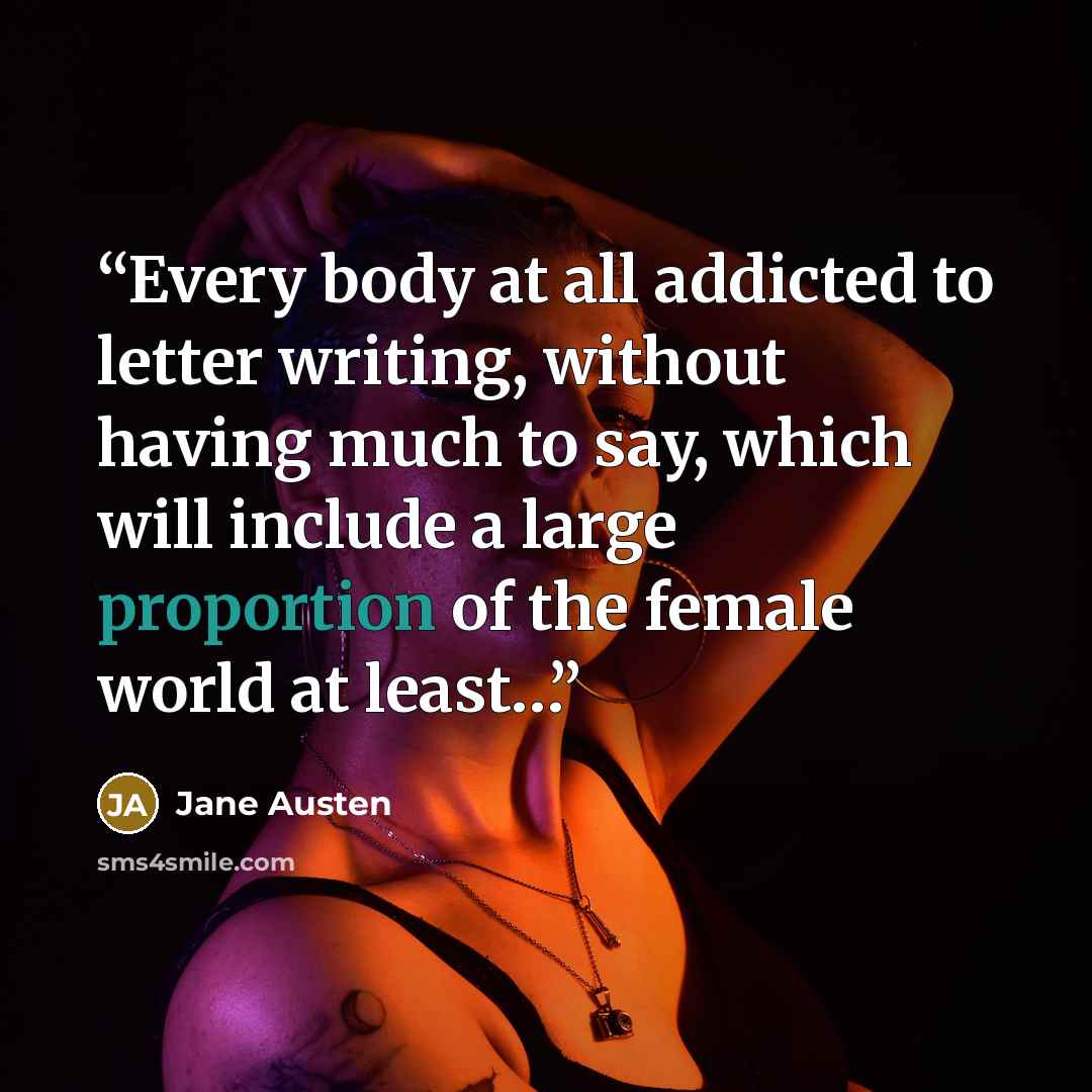 “Every body at all addicted to letter writing, without having much to say, which will include a large proportion of the female world at least…” quote by Jane Austen
