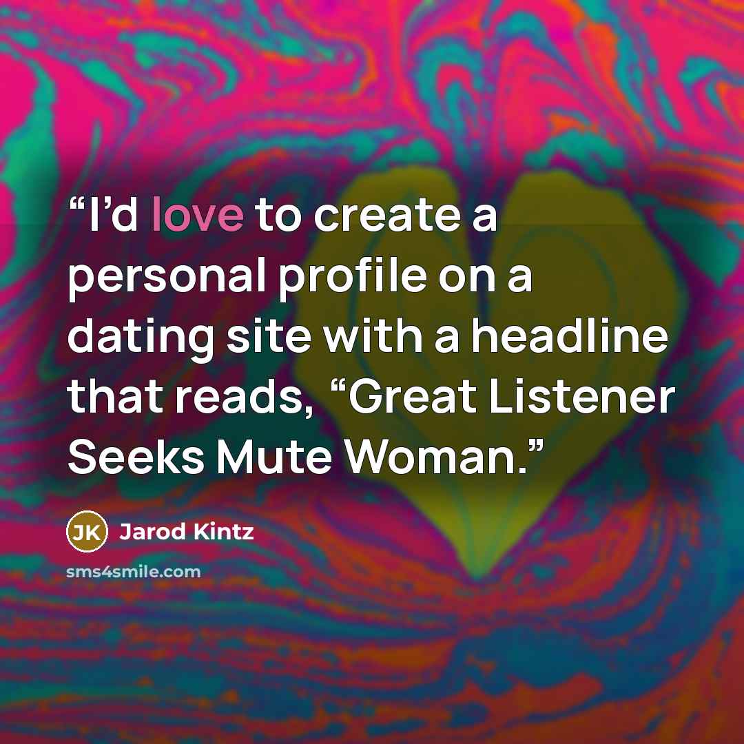 “I’d love to create a personal profile on a dating site with a headline that reads, “Great Listener Seeks Mute Woman.” quote by Jarod Kintz