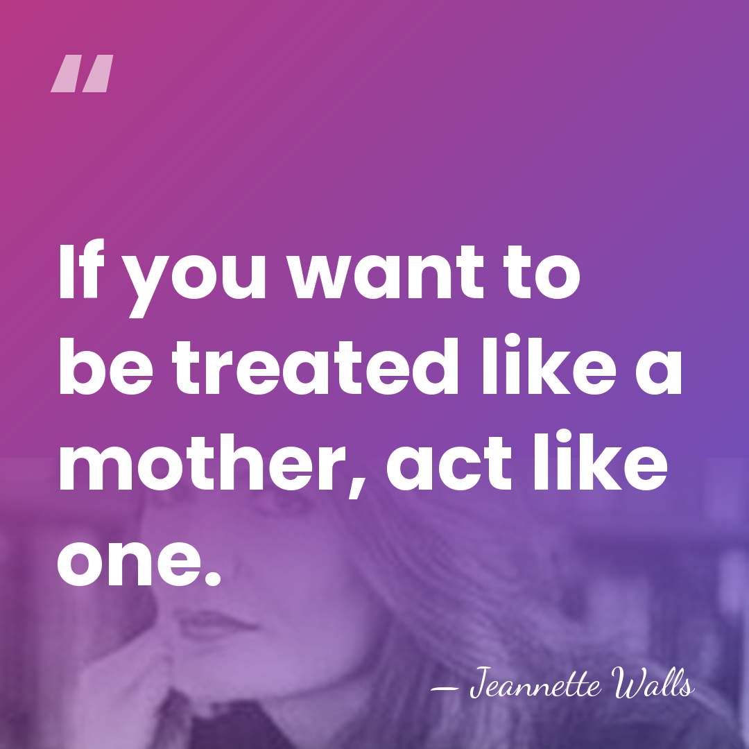 If you want to be treated like a mother, act like one. - Jeannette Walls