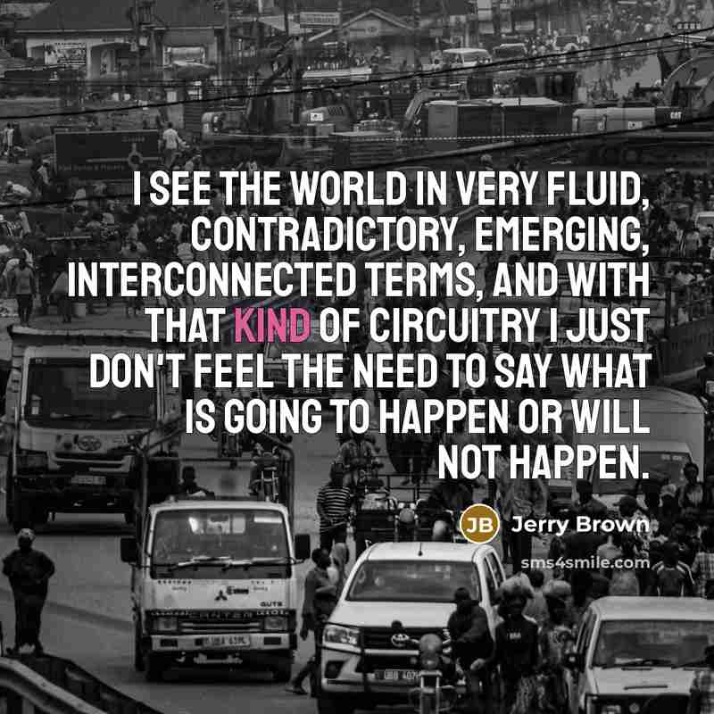 “I see the world in very fluid, contradictory, emerging, interconnected…” quote by Jerry Brown