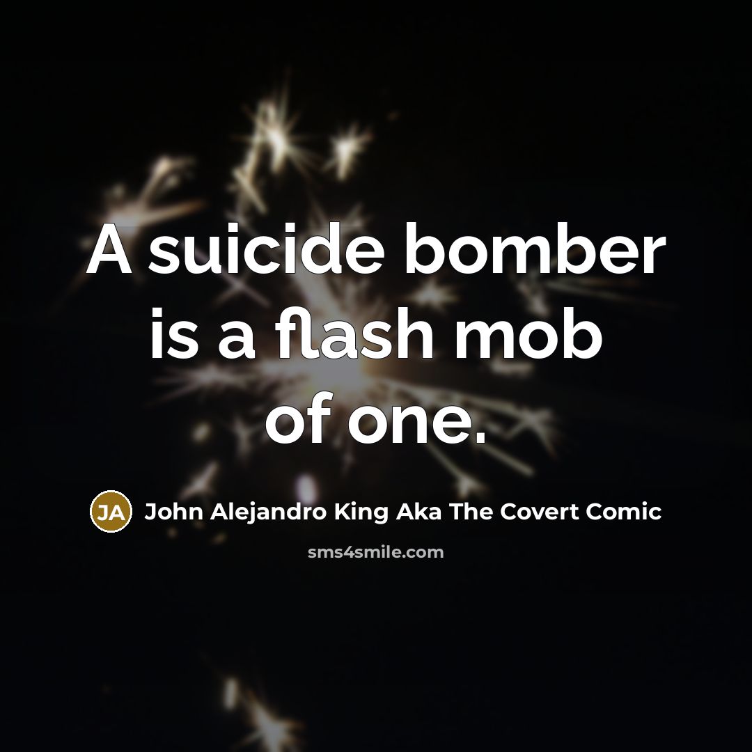 “A suicide bomber is a flash mob of one.” quote by John Alejandro King Aka The Covert Comic
