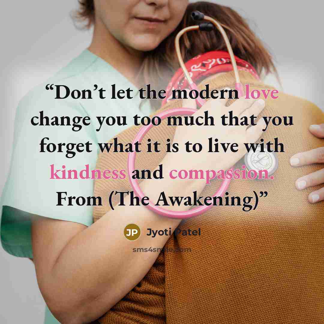 “Don’t let the modern love change you too much that you forget what it is to live with kindness and compassion. From (The Awakening)” quote by Jyoti Patel