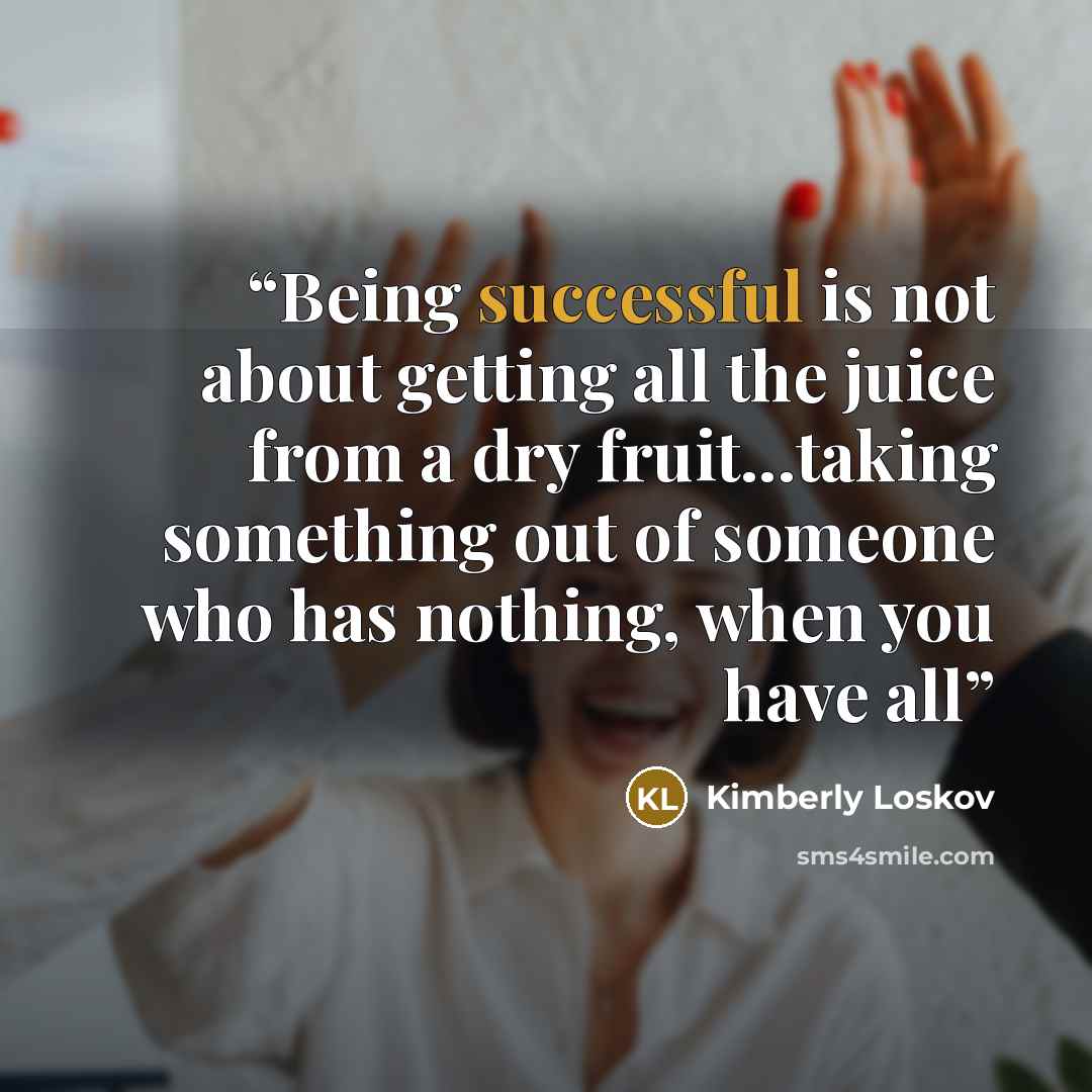 “Being successful is not about getting all the juice from a dry fruit...taking something out of someone who has nothing, when you have all” quote by Kimberly Loskov