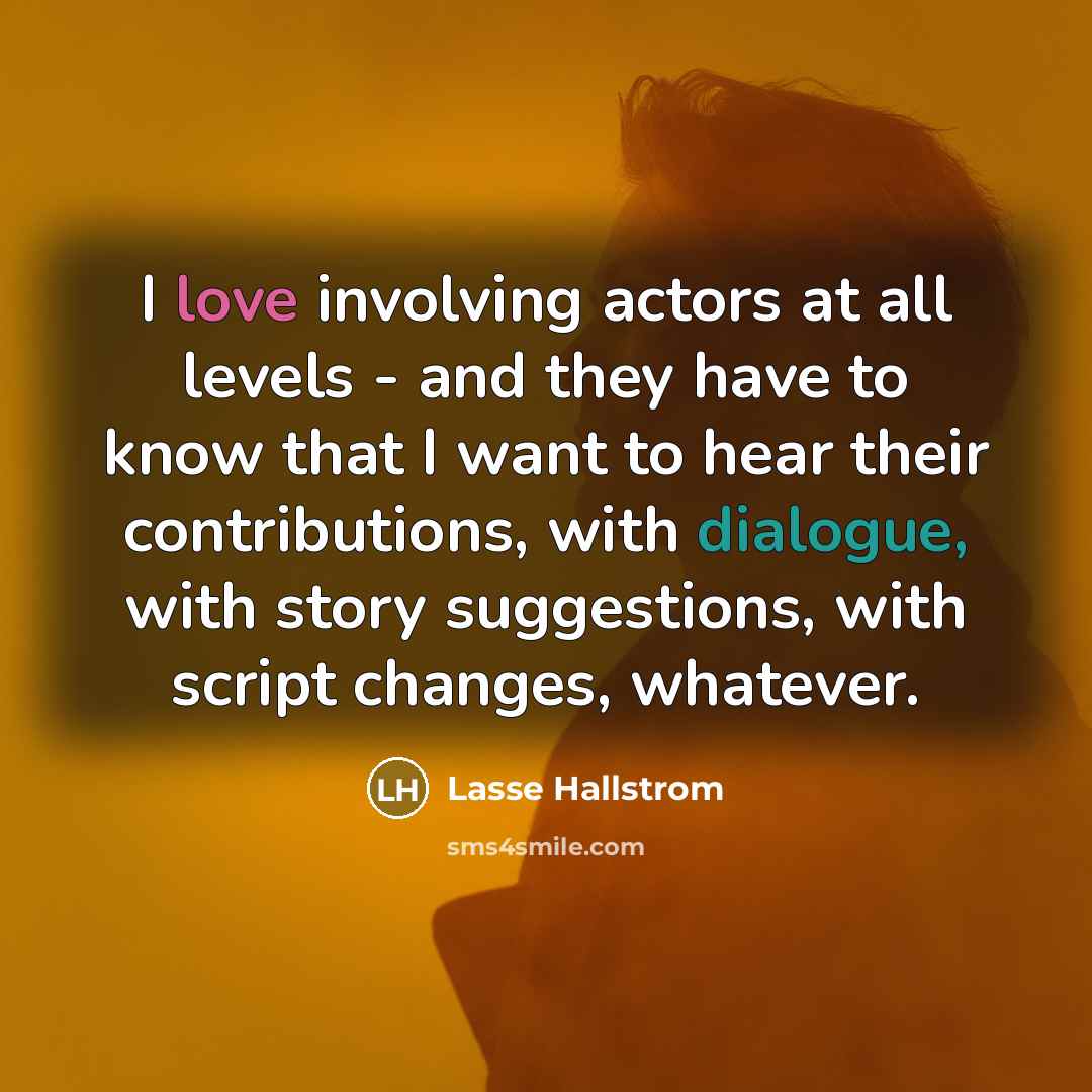 “I love involving actors at all levels - and they have to know that I want to hear their contributions, with dialogue, with story suggestions, with script changes, whatever.” quote by Lasse Hallstrom