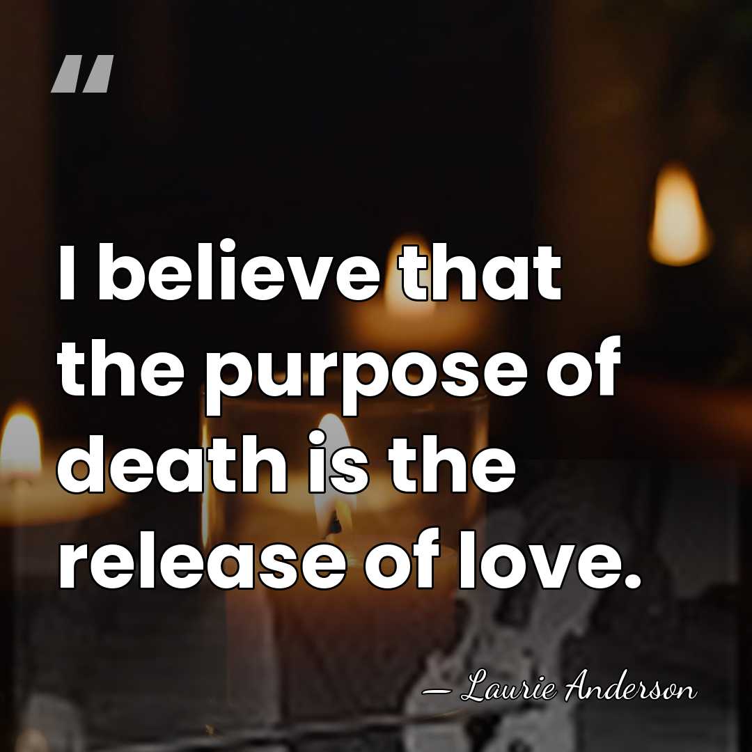 I believe that the purpose of death is the release of love. - Laurie Anderson