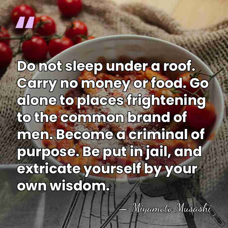 Do not sleep under a roof. Carry no money or food. Go&hellip; - Miyamoto Musashi