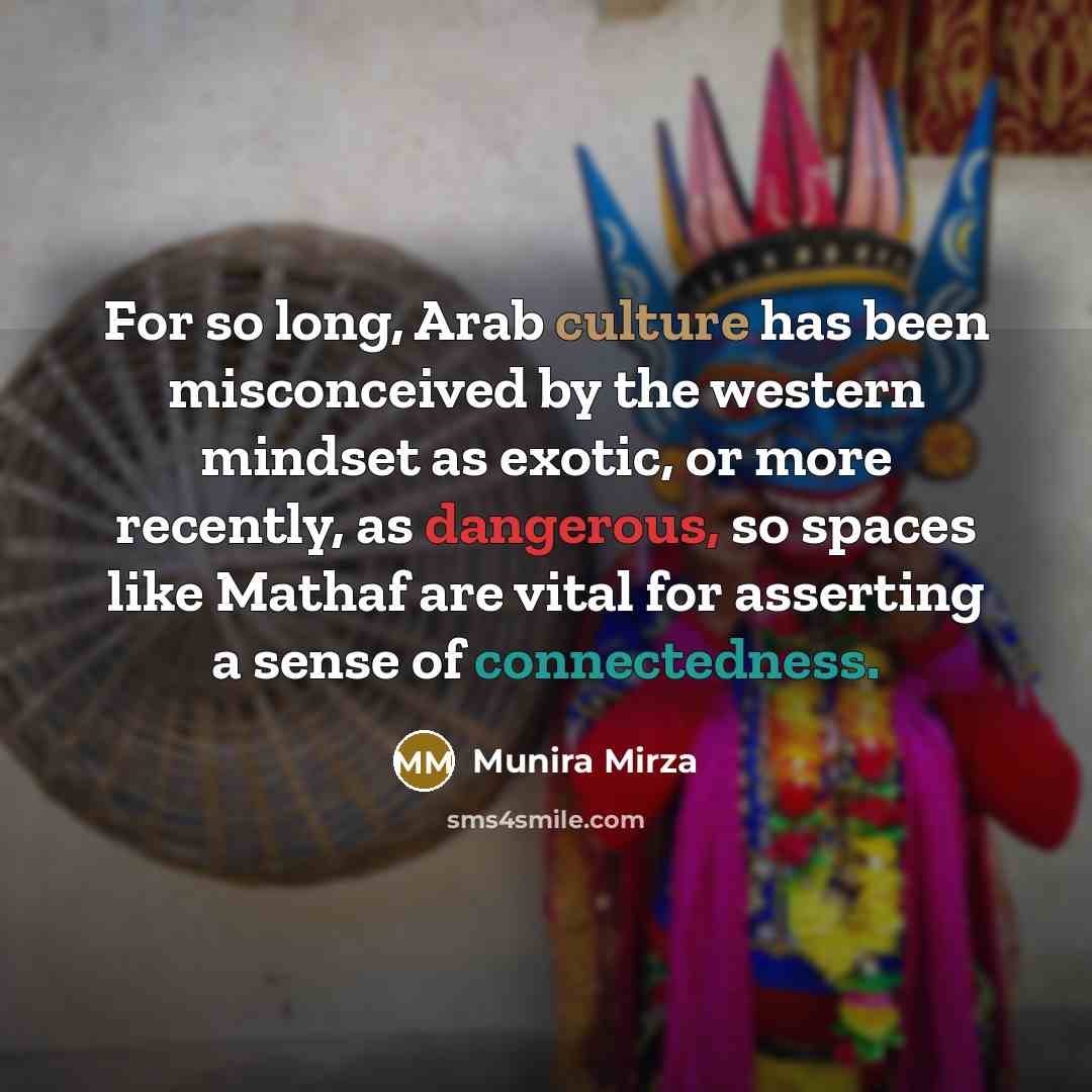“For so long, Arab culture has been misconceived by the western mindset as exotic, or more recently, as dangerous, so spaces like Mathaf are vital for asserting a sense of connectedness.” quote by Munira Mirza