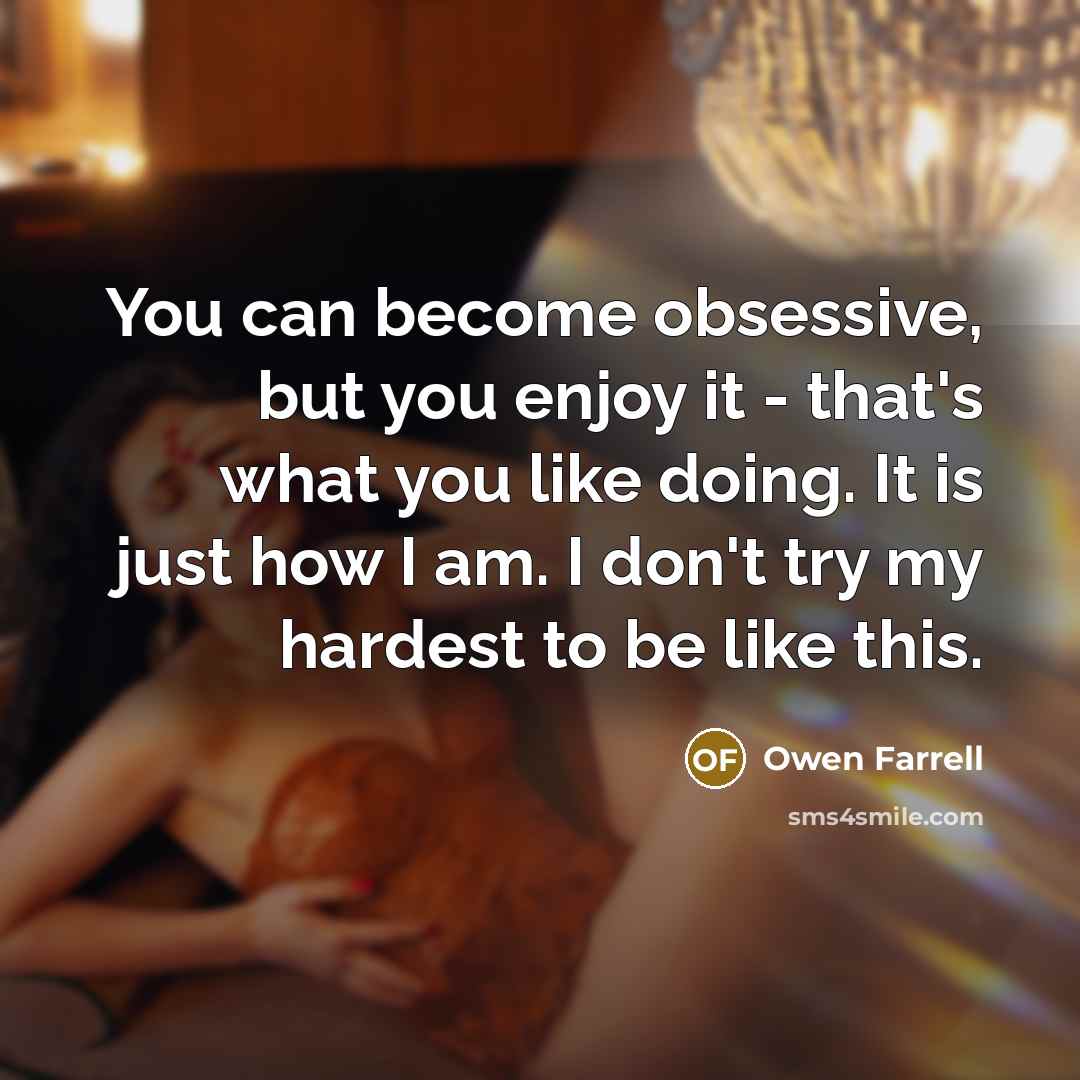 “You can become obsessive, but you enjoy it - that's what you like doing. It is just how I am. I don't try my hardest to be like this.” quote by Owen Farrell
