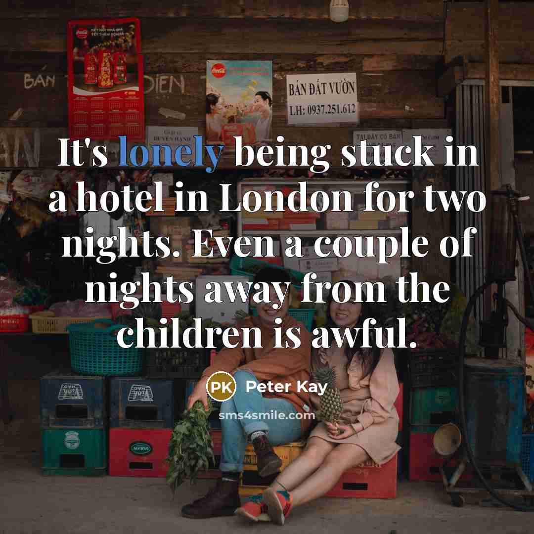 “It's lonely being stuck in a hotel in London for…” quote by Peter Kay