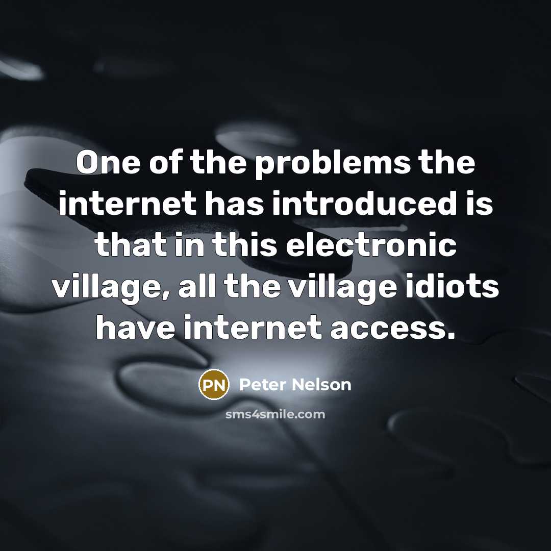 “One of the problems the internet has introduced is that in this electronic village, all the village idiots have internet access.” quote by Peter Nelson