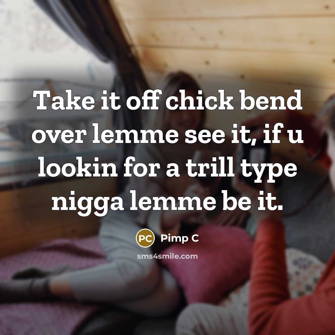 “Take it off chick bend over lemme see it, if u lookin for a trill type nigga lemme be it.” quote by Pimp C