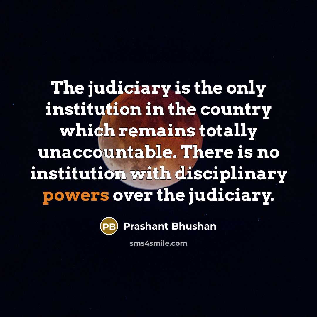 “The judiciary is the only institution in the country which remains totally unaccountable. There is no institution with disciplinary powers over the judiciary.” quote by Prashant Bhushan