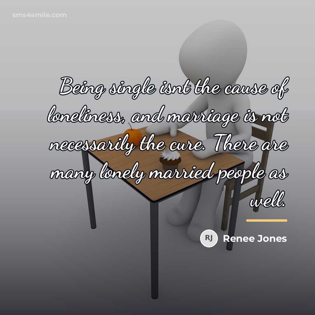 “Being single isnt the cause of loneliness, and marriage is…” quote by Renee Jones