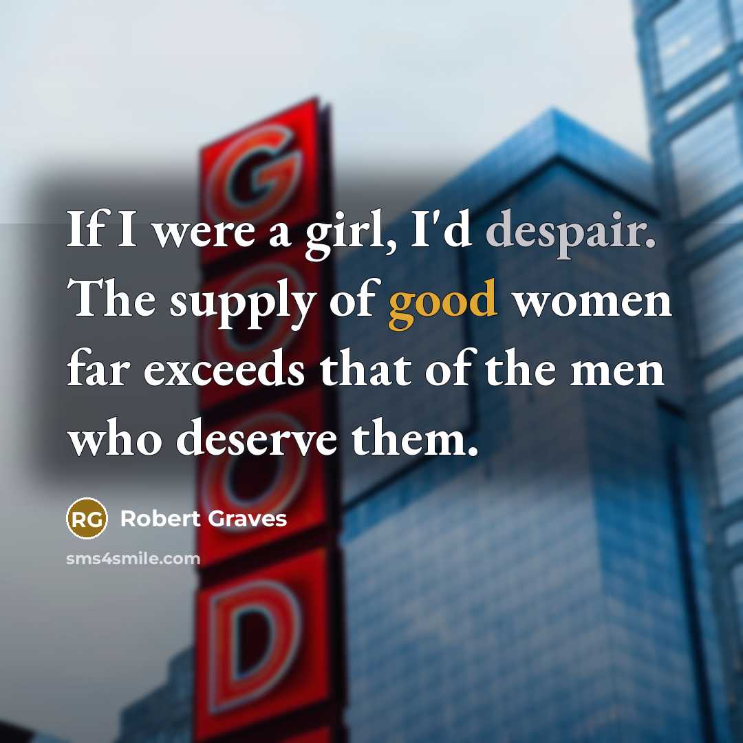 “If I were a girl, I'd despair. The supply of good women far exceeds that of the men who deserve them.” quote by Robert Graves
