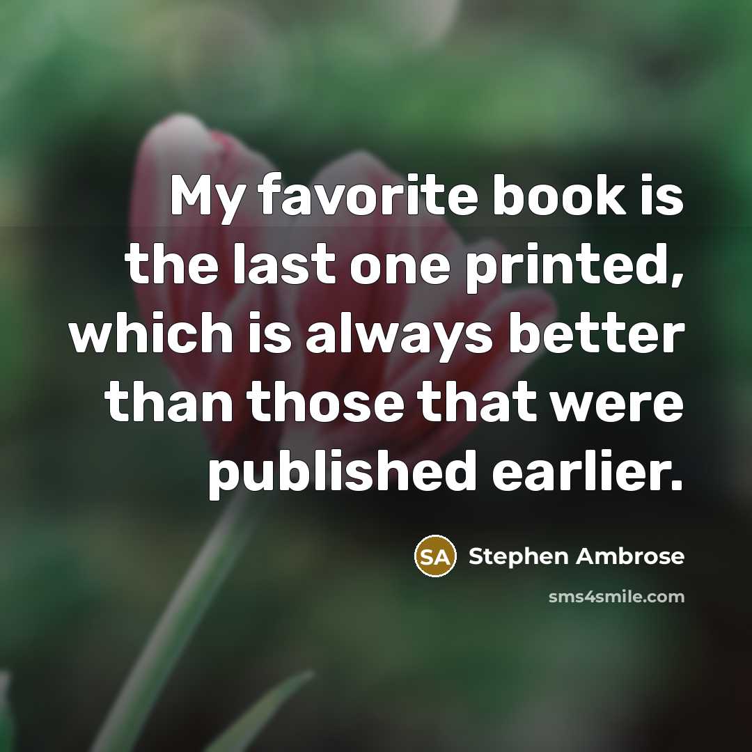 “My favorite book is the last one printed, which is…” quote by Stephen Ambrose