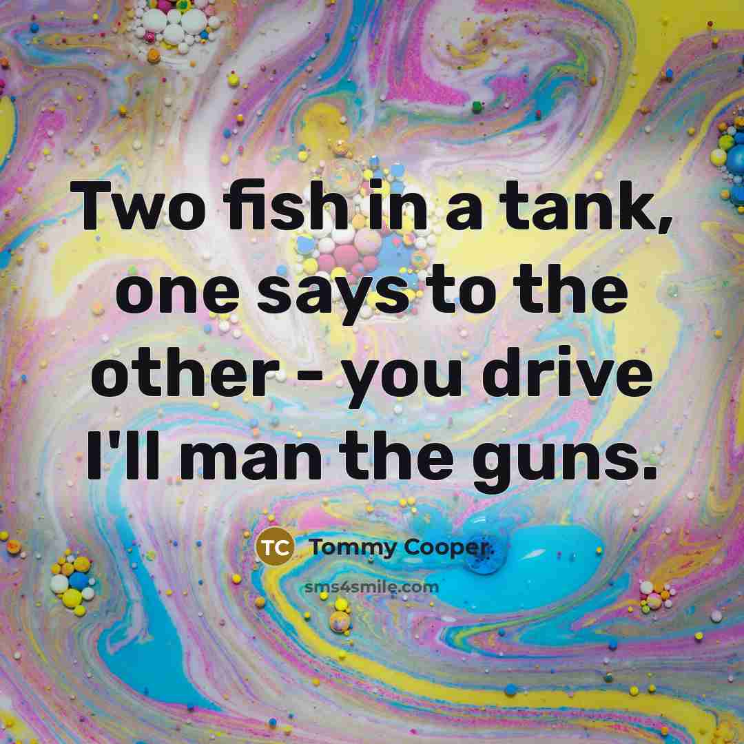 “Two fish in a tank, one says to the other - you drive I'll man the guns.” quote by Tommy Cooper