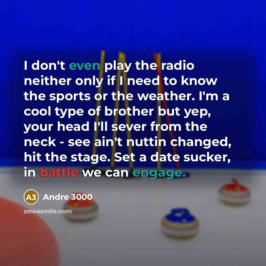 “I don't even play the radio neither only if I need to know the sports or the weather. I'm a cool type of brother but yep, your head I'll sever from the neck - see ain't nuttin changed, hit the stage. Set a date sucker, in battle we can engage.” quote by Andre 3000