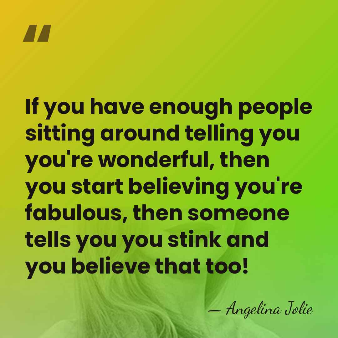 If you have enough people sitting around telling you you're wonderful, then&hellip; - Angelina Jolie