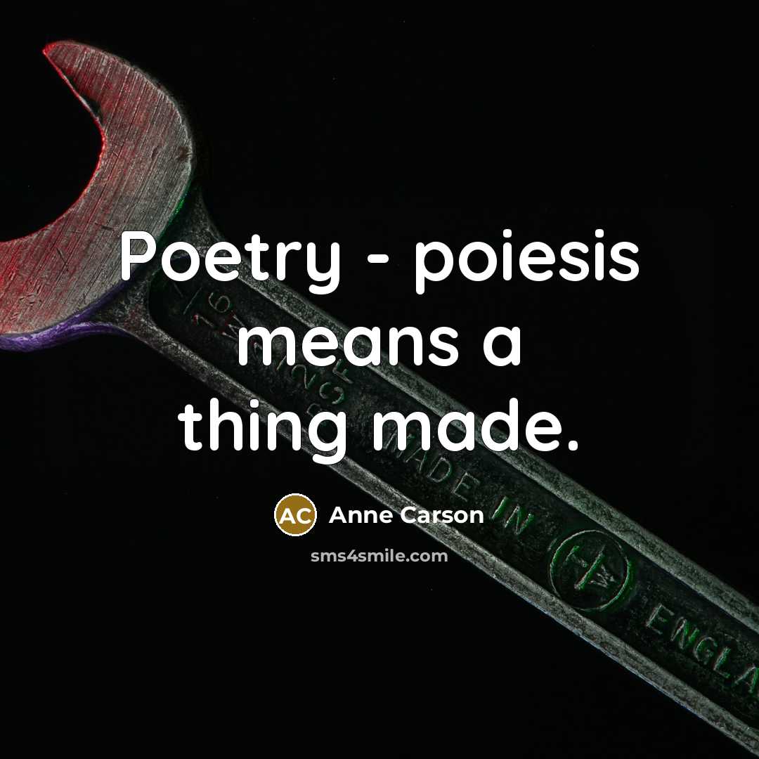 “Poetry - poiesis means a thing made.…” quote by Anne Carson