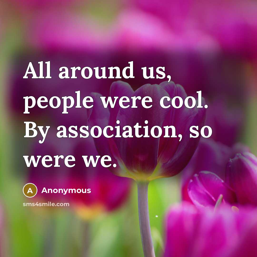 “All around us, people were cool. By association, so were…” quote by Anonymous