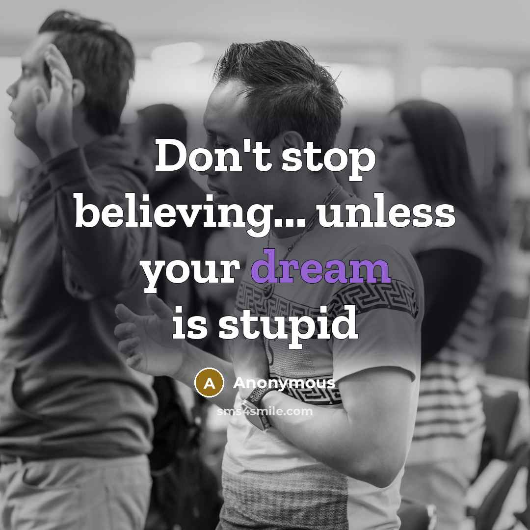“Don't stop believing... unless your dream is stupid…” quote by Anonymous