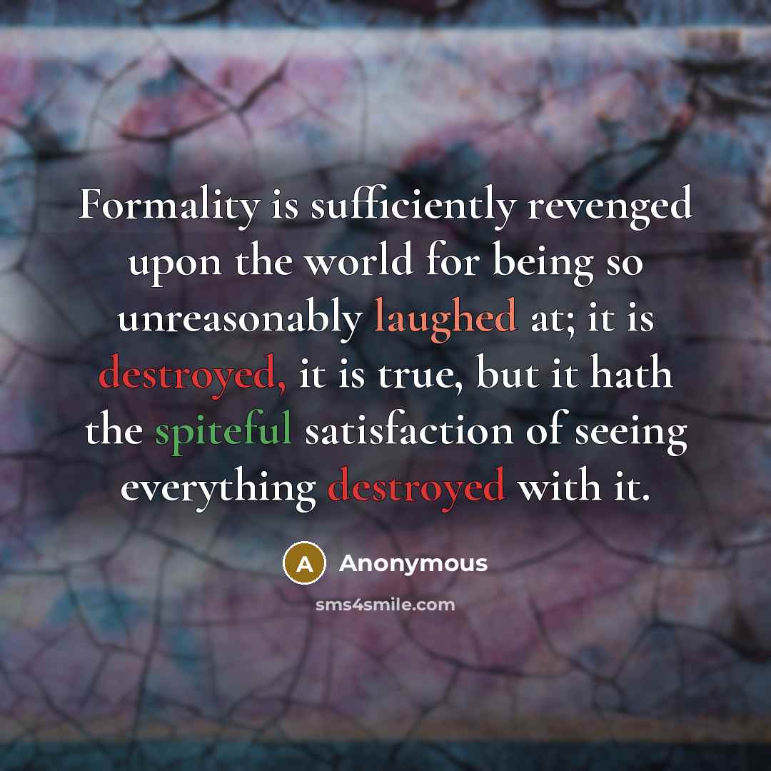 “Formality is sufficiently revenged upon the world for being so unreasonably laughed at; it is destroyed, it is true, but it hath the spiteful satisfaction of seeing everything destroyed with it.” quote by Anonymous
