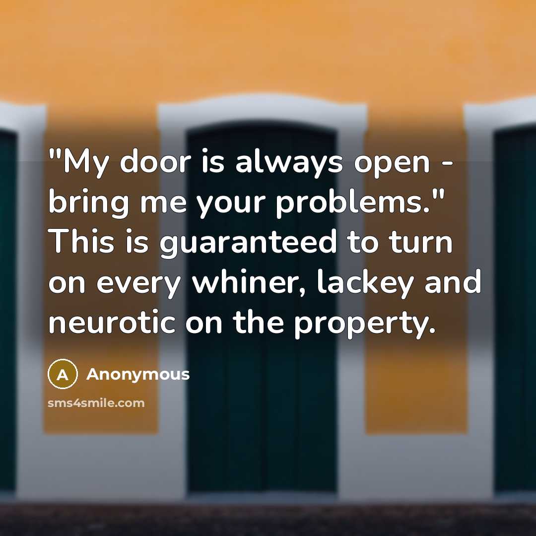 “"My door is always open - bring me your problems." This is guaranteed to turn on every whiner, lackey and neurotic on the property.” quote by Anonymous