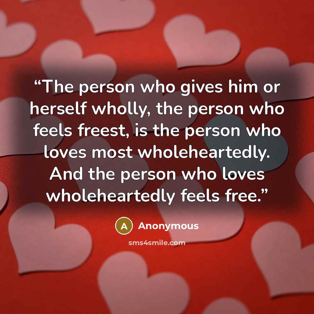 “The person who gives him or herself wholly, the person who feels freest, is the person who loves most wholeheartedly. And the person who loves wholeheartedly feels free.” quote by Anonymous