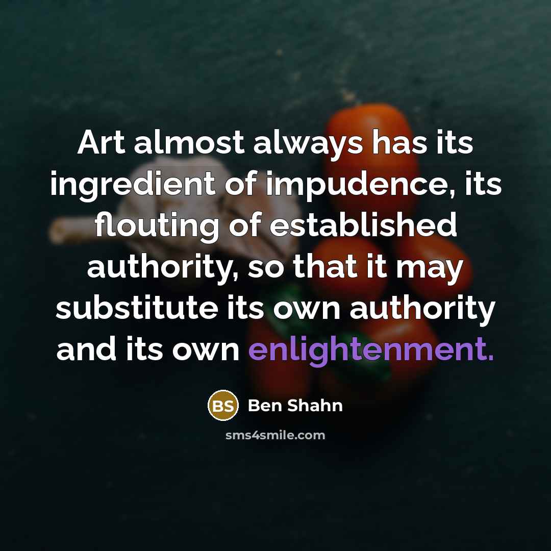 “Art almost always has its ingredient of impudence, its flouting…” quote by Ben Shahn
