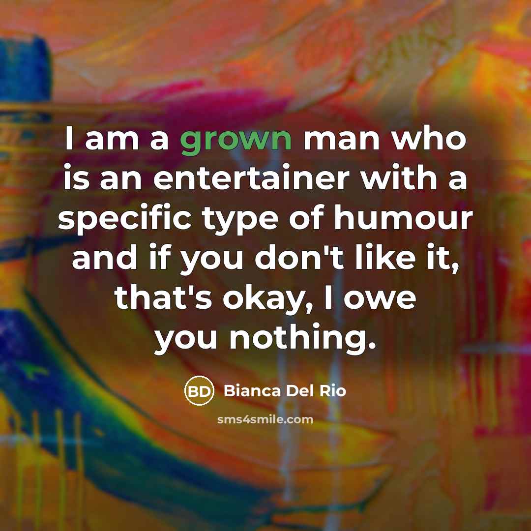 “I am a grown man who is an entertainer with a specific type of humour and if you don't like it, that's okay, I owe you nothing.” quote by Bianca Del Rio