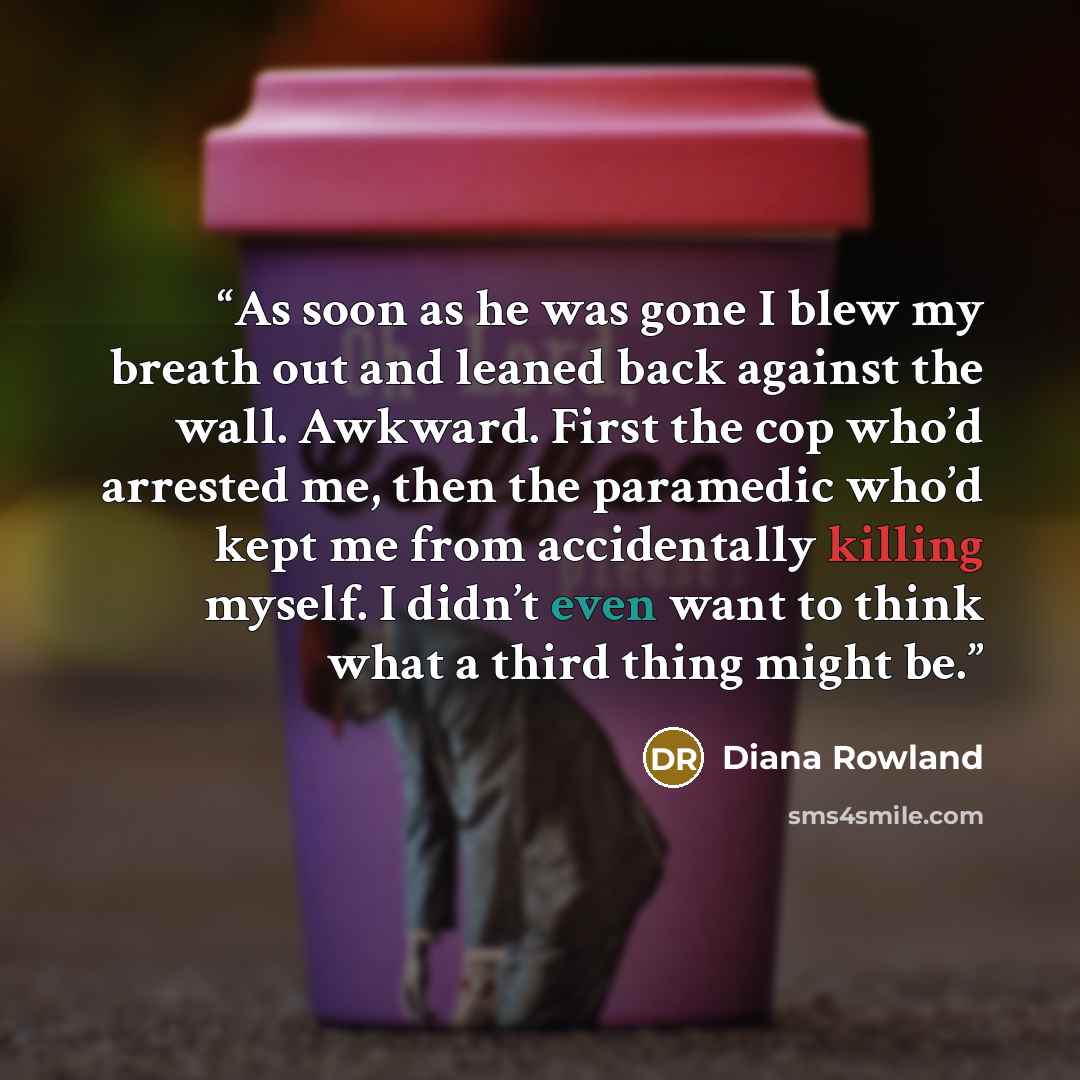 “As soon as he was gone I blew my breath out and leaned back against the wall. Awkward. First the cop who’d arrested me, then the paramedic who’d kept me from accidentally killing myself. I didn’t even want to think what a third thing might be.” quote by Diana Rowland