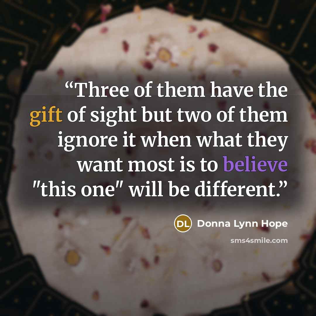 “Three of them have the gift of sight but two of them ignore it when what they want most is to believe "this one" will be different.” quote by Donna Lynn Hope