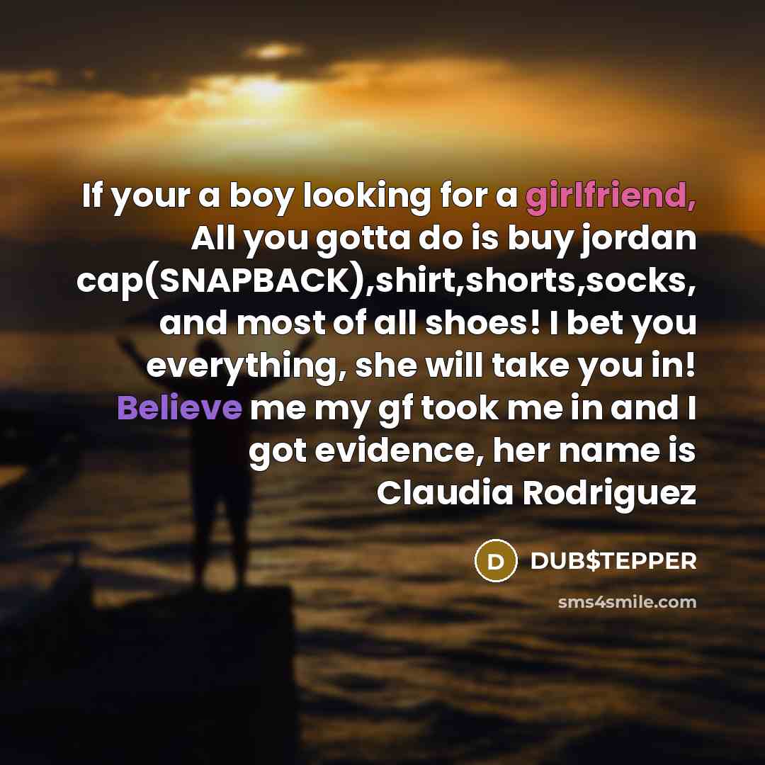 “If your a boy looking for a girlfriend, All you gotta do is buy jordan cap(SNAPBACK),shirt,shorts,socks, and most of all shoes! I bet you everything, she will take you in! Believe me my gf took me in and I got evidence, her name is Claudia Rodriguez” quote by DUB$TEPPER